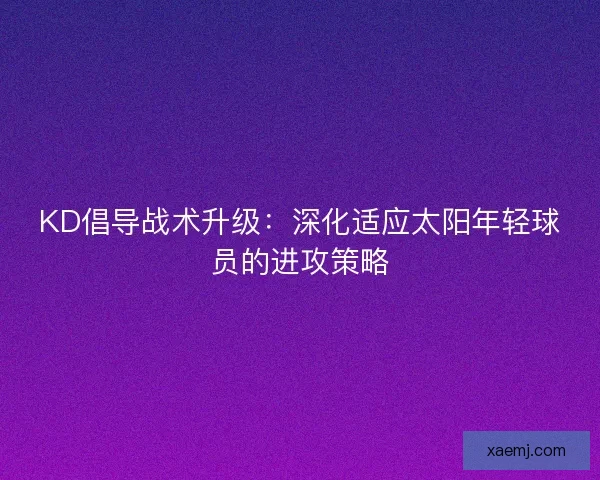 KD倡导战术升级：深化适应太阳年轻球员的进攻策略