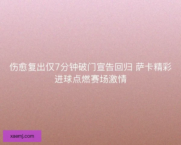 伤愈复出仅7分钟破门宣告回归 萨卡精彩进球点燃赛场激情