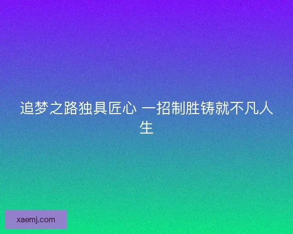 追梦之路独具匠心 一招制胜铸就不凡人生