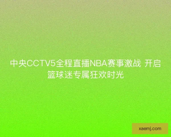 中央CCTV5全程直播NBA赛事激战 开启篮球迷专属狂欢时光