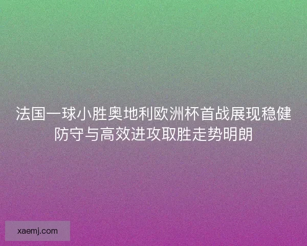 法国一球小胜奥地利欧洲杯首战展现稳健防守与高效进攻取胜走势明朗