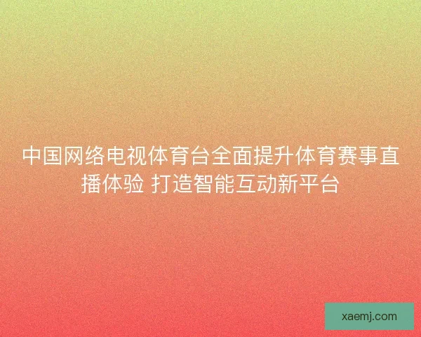 中国网络电视体育台全面提升体育赛事直播体验 打造智能互动新平台 中国网络电视体育台全面提升体育赛事直播体验 打造智能互动新平台