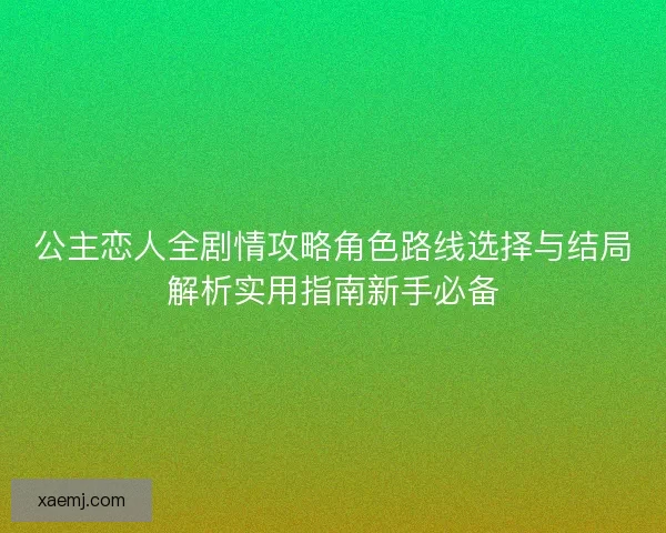 公主恋人全剧情攻略角色路线选择与结局解析实用指南新手必备