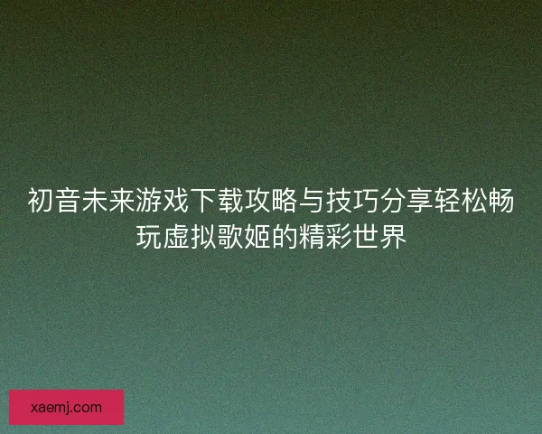 初音未来游戏下载攻略与技巧分享轻松畅玩虚拟歌姬的精彩世界