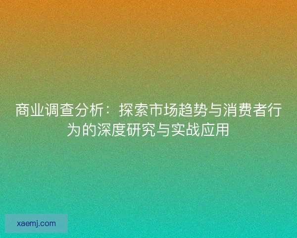 商业调查分析：探索市场趋势与消费者行为的深度研究与实战应用