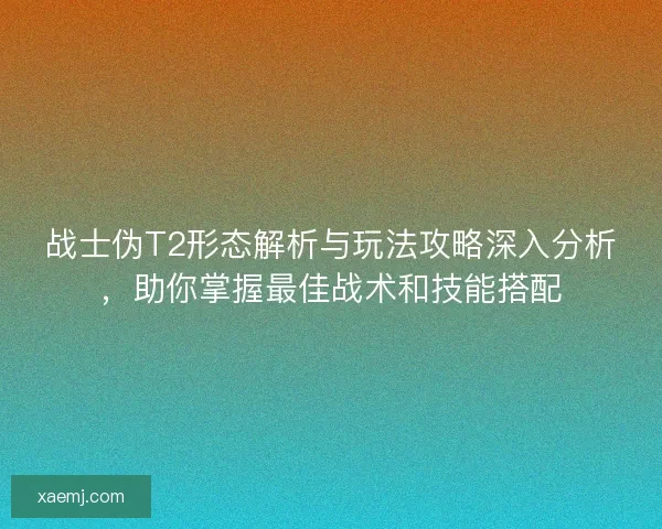 战士伪T2形态解析与玩法攻略深入分析，助你掌握最佳战术和技能搭配