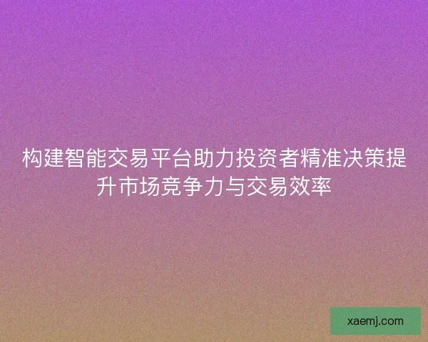 构建智能交易平台助力投资者精准决策提升市场竞争力与交易效率