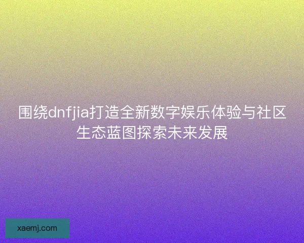 围绕dnfjia打造全新数字娱乐体验与社区生态蓝图探索未来发展
