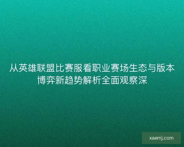 从英雄联盟比赛服看职业赛场生态与版本博弈新趋势解析全面观察深