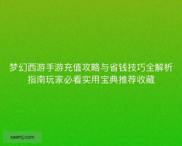 梦幻西游手游充值攻略与省钱技巧全解析指南玩家必看实用宝典推荐收藏