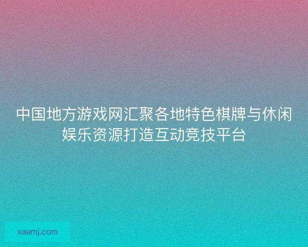 中国地方游戏网汇聚各地特色棋牌与休闲娱乐资源打造互动竞技平台 中国地方游戏网汇聚各地特色棋牌与休闲娱乐资源打造互动竞技平台
