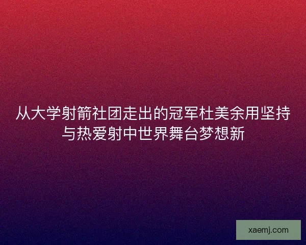 从大学射箭社团走出的冠军杜美余用坚持与热爱射中世界舞台梦想新 从大学射箭社团走出的冠军杜美余用坚持与热爱射中世界舞台梦想新
