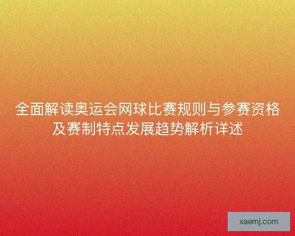 全面解读奥运会网球比赛规则与参赛资格及赛制特点发展趋势解析详述