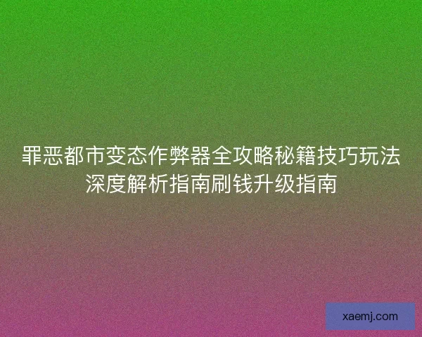 罪恶都市变态作弊器全攻略秘籍技巧玩法深度解析指南刷钱升级指南