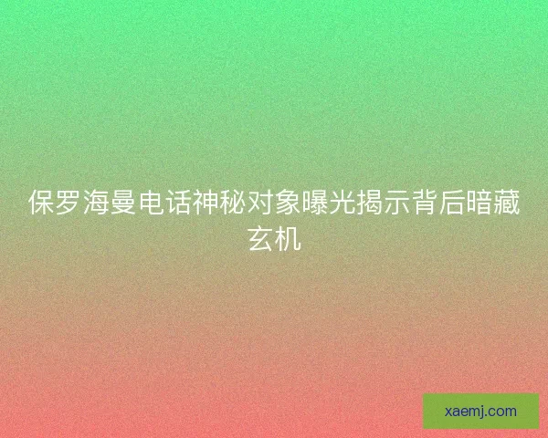 保罗海曼电话神秘对象曝光揭示背后暗藏玄机
