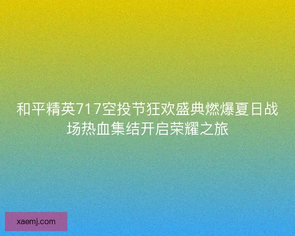 和平精英717空投节狂欢盛典燃爆夏日战场热血集结开启荣耀之旅