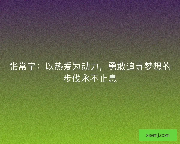 张常宁：以热爱为动力，勇敢追寻梦想的步伐永不止息