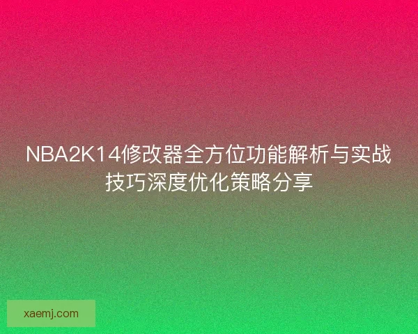NBA2K14修改器全方位功能解析与实战技巧深度优化策略分享