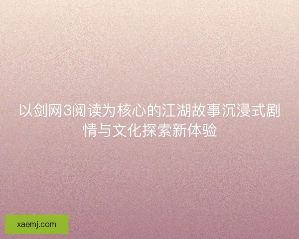 以剑网3阅读为核心的江湖故事沉浸式剧情与文化探索新体验