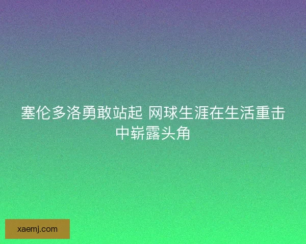 塞伦多洛勇敢站起 网球生涯在生活重击中崭露头角