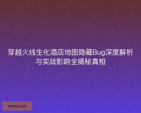 穿越火线生化酒店地图隐藏Bug深度解析与实战影响全揭秘真相