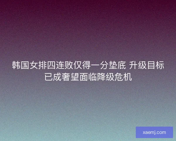 韩国女排四连败仅得一分垫底 升级目标已成奢望面临降级危机