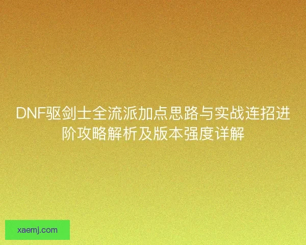 DNF驱剑士全流派加点思路与实战连招进阶攻略解析及版本强度详解 DNF驱剑士全流派加点思路与实战连招进阶攻略解析及版本强度详解