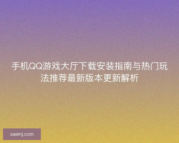 手机QQ游戏大厅下载安装指南与热门玩法推荐最新版本更新解析 手机QQ游戏大厅下载安装指南与热门玩法推荐最新版本更新解析