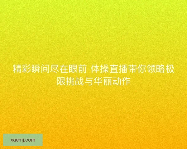 精彩瞬间尽在眼前 体操直播带你领略极限挑战与华丽动作