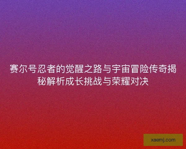 赛尔号忍者的觉醒之路与宇宙冒险传奇揭秘解析成长挑战与荣耀对决