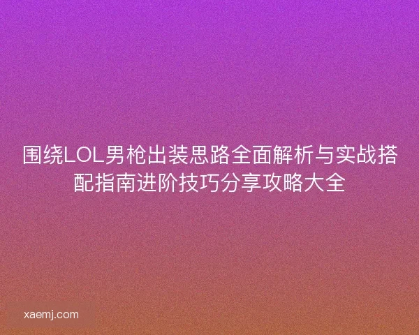 围绕LOL男枪出装思路全面解析与实战搭配指南进阶技巧分享攻略大全