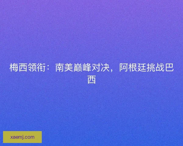 梅西领衔：南美巅峰对决，阿根廷挑战巴西