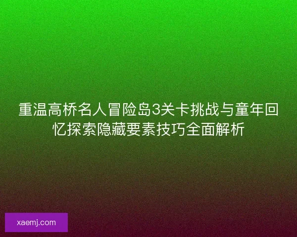 重温高桥名人冒险岛3关卡挑战与童年回忆探索隐藏要素技巧全面解析