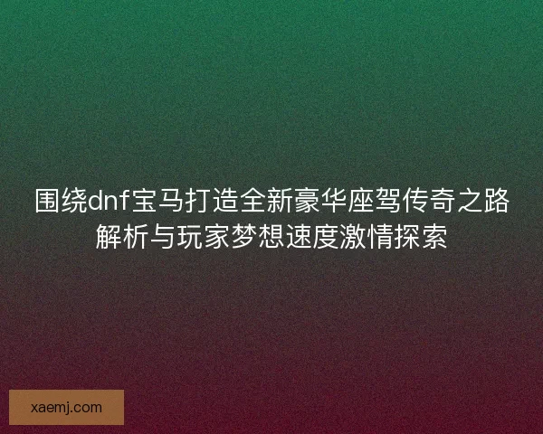 围绕dnf宝马打造全新豪华座驾传奇之路解析与玩家梦想速度激情探索 围绕dnf宝马打造全新豪华座驾传奇之路解析与玩家梦想速度激情探索