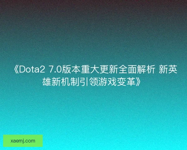 《Dota2 7.0版本重大更新全面解析 新英雄新机制引领游戏变革》 《Dota2 7.0版本重大更新全面解析 新英雄新机制引领游戏变革》