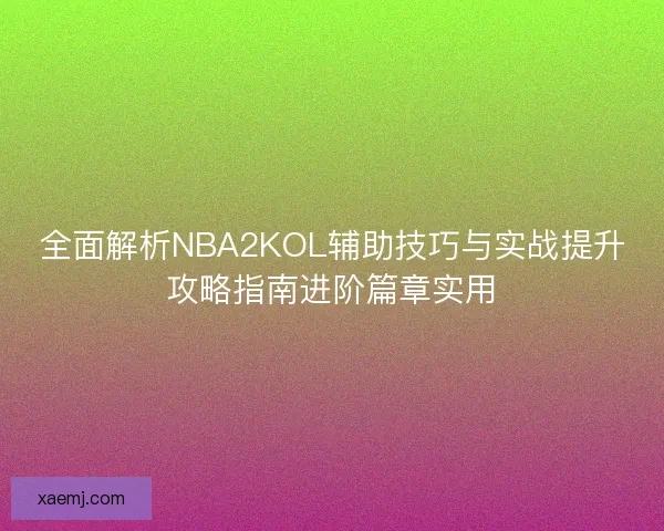 全面解析NBA2KOL辅助技巧与实战提升攻略指南进阶篇章实用 全面解析NBA2KOL辅助技巧与实战提升攻略指南进阶篇章实用