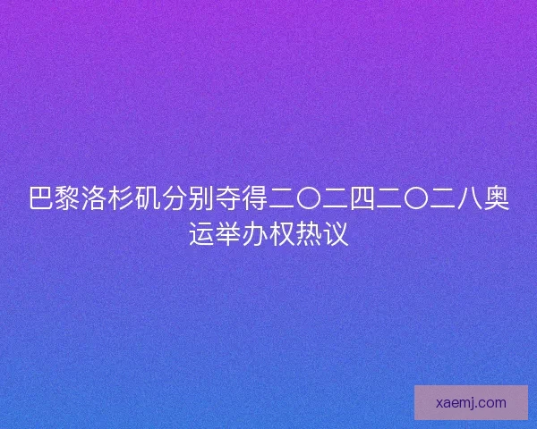 巴黎洛杉矶分别夺得二〇二四二〇二八奥运举办权热议 巴黎洛杉矶分别夺得二〇二四二〇二八奥运举办权热议