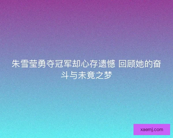 朱雪莹勇夺冠军却心存遗憾 回顾她的奋斗与未竟之梦 朱雪莹勇夺冠军却心存遗憾 回顾她的奋斗与未竟之梦