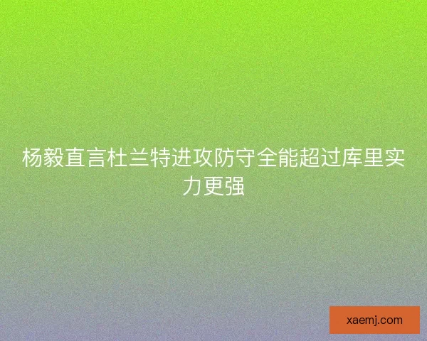 杨毅直言杜兰特进攻防守全能超过库里实力更强 杨毅直言杜兰特进攻防守全能超过库里实力更强