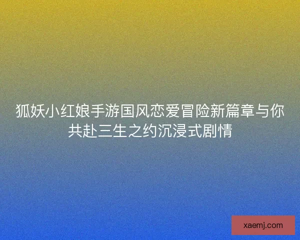 狐妖小红娘手游国风恋爱冒险新篇章与你共赴三生之约沉浸式剧情 狐妖小红娘手游国风恋爱冒险新篇章与你共赴三生之约沉浸式剧情
