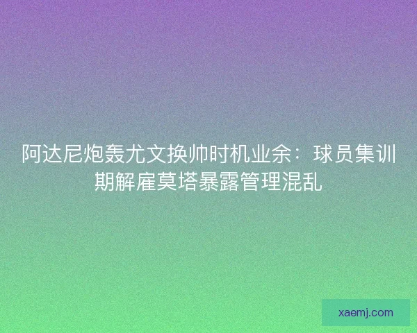 阿达尼炮轰尤文换帅时机业余:球员集训期解雇莫塔暴露管理混乱 阿达尼炮轰尤文换帅时机业余:球员集训期解雇莫塔暴露管理混乱