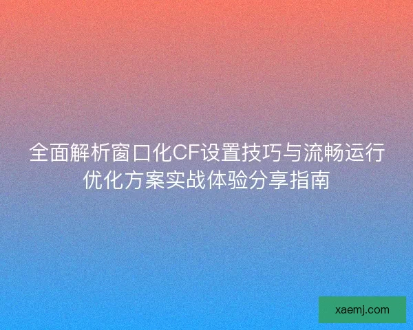 全面解析窗口化CF设置技巧与流畅运行优化方案实战体验分享指南