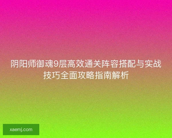 阴阳师御魂9层高效通关阵容搭配与实战技巧全面攻略指南解析