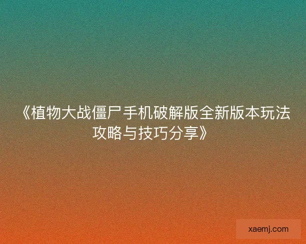 《植物大战僵尸手机破解版全新版本玩法攻略与技巧分享》 《植物大战僵尸手机破解版全新版本玩法攻略与技巧分享》