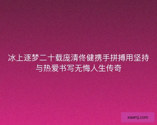 冰上逐梦二十载庞清佟健携手拼搏用坚持与热爱书写无悔人生传奇